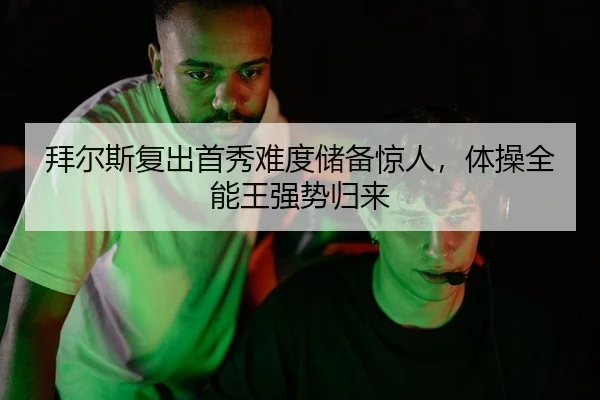 拜尔斯复出首秀难度储备惊人，体操全能王强势归来 | yaxin